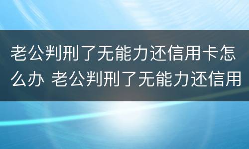 老公判刑了无能力还信用卡怎么办 老公判刑了无能力还信用卡怎么办呢