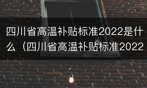 四川省高温补贴标准2022是什么（四川省高温补贴标准2022是什么时候发）