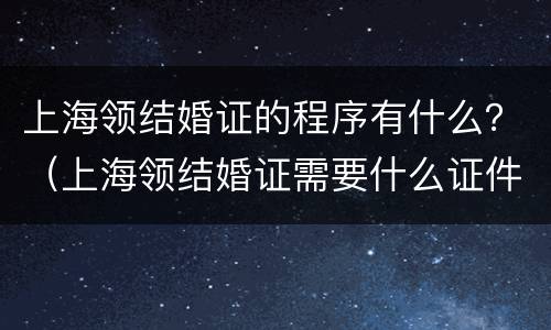 上海领结婚证的程序有什么？（上海领结婚证需要什么证件）