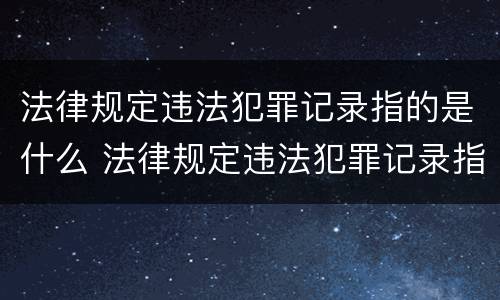 法律规定违法犯罪记录指的是什么 法律规定违法犯罪记录指的是什么内容