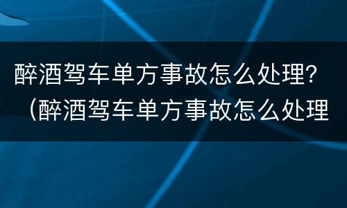 醉酒驾车单方事故怎么处理？（醉酒驾车单方事故怎么处理）