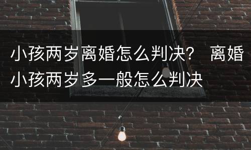 小孩两岁离婚怎么判决？ 离婚小孩两岁多一般怎么判决