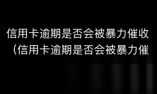 信用卡逾期是否会被暴力催收（信用卡逾期是否会被暴力催收短信）