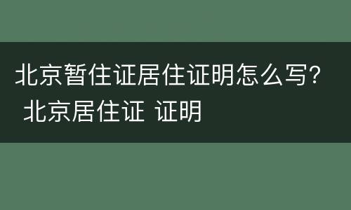 北京暂住证居住证明怎么写？ 北京居住证 证明