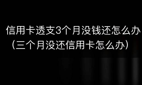 信用卡透支3个月没钱还怎么办（三个月没还信用卡怎么办）