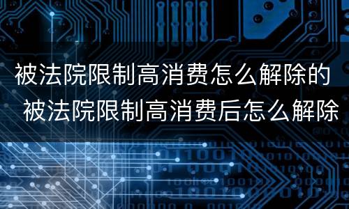 被法院限制高消费怎么解除的 被法院限制高消费后怎么解除