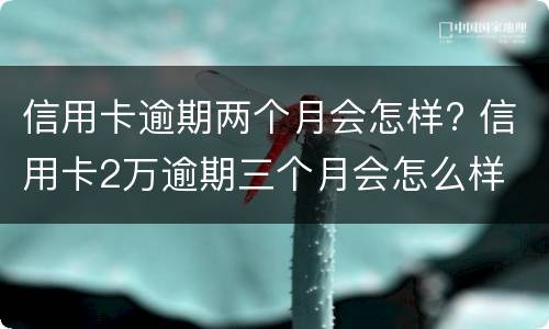 信用卡逾期两个月会怎样? 信用卡2万逾期三个月会怎么样