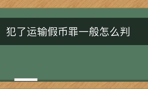 犯了运输假币罪一般怎么判
