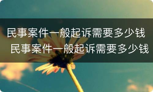 民事案件一般起诉需要多少钱 民事案件一般起诉需要多少钱呢