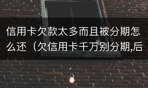 信用卡欠款太多而且被分期怎么还（欠信用卡千万别分期,后果真的难以承受）