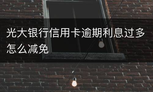 光大银行信用卡逾期利息过多怎么减免