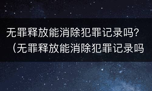 无罪释放能消除犯罪记录吗？（无罪释放能消除犯罪记录吗多久）