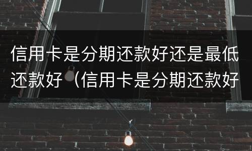 信用卡是分期还款好还是最低还款好（信用卡是分期还款好还是最低还款好呢）