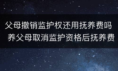 父母撤销监护权还用抚养费吗 养父母取消监护资格后抚养费