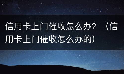信用卡上门催收怎么办？（信用卡上门催收怎么办的）