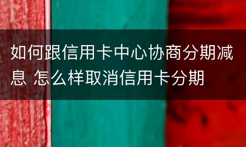 如何跟信用卡中心协商分期减息 怎么样取消信用卡分期