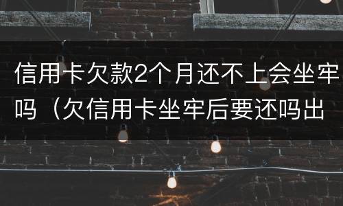 信用卡欠款2个月还不上会坐牢吗（欠信用卡坐牢后要还吗出来还不起怎么办）