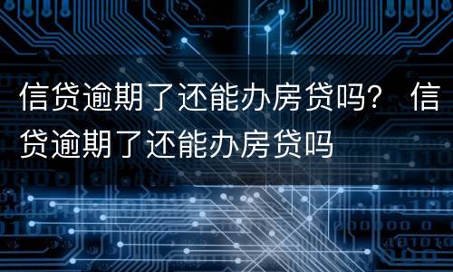 信贷逾期了还能办房贷吗？ 信贷逾期了还能办房贷吗