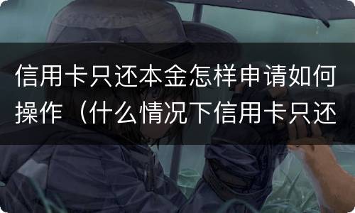 信用卡只还本金怎样申请如何操作（什么情况下信用卡只还本金）