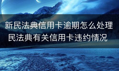 新民法典信用卡逾期怎么处理 民法典有关信用卡违约情况