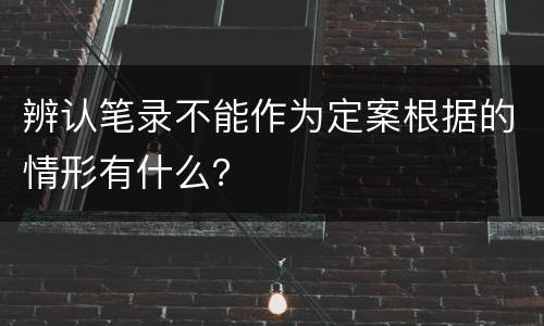 辨认笔录不能作为定案根据的情形有什么？