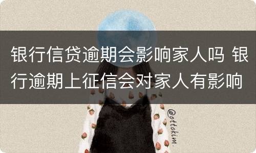 银行信贷逾期会影响家人吗 银行逾期上征信会对家人有影响吗