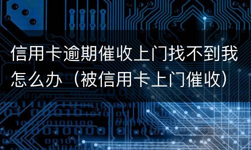 信用卡逾期催收上门找不到我怎么办（被信用卡上门催收）
