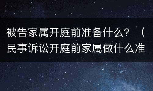 被告家属开庭前准备什么？（民事诉讼开庭前家属做什么准备）
