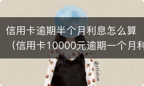 信用卡逾期半个月利息怎么算（信用卡10000元逾期一个月利息多少）