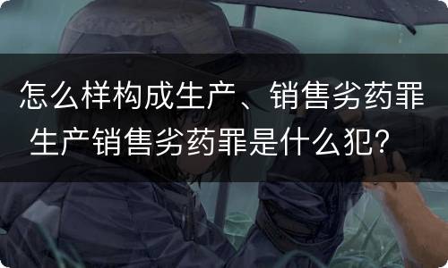 怎么样构成生产、销售劣药罪 生产销售劣药罪是什么犯?