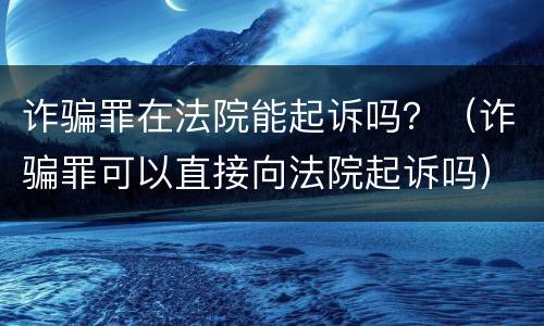 诈骗罪在法院能起诉吗？（诈骗罪可以直接向法院起诉吗）