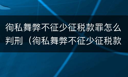 徇私舞弊不征少征税款罪怎么判刑（徇私舞弊不征少征税款罪的犯罪主体是）