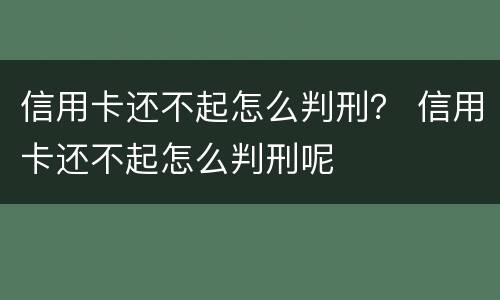 信用卡还不起怎么判刑？ 信用卡还不起怎么判刑呢