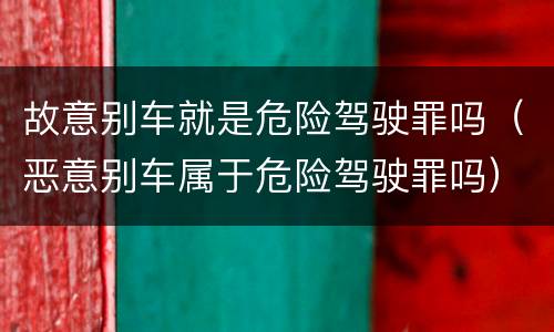 故意别车就是危险驾驶罪吗（恶意别车属于危险驾驶罪吗）