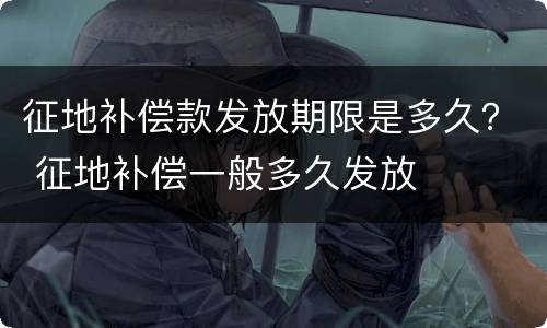 征地补偿款发放期限是多久？ 征地补偿一般多久发放