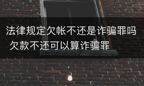法律规定欠帐不还是诈骗罪吗 欠款不还可以算诈骗罪