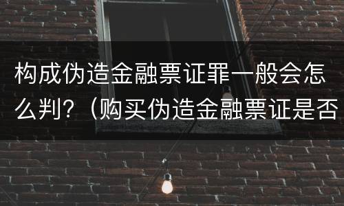 构成伪造金融票证罪一般会怎么判?（购买伪造金融票证是否构成犯罪）