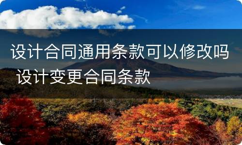 设计合同通用条款可以修改吗 设计变更合同条款