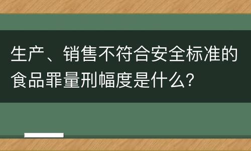 生产、销售不符合安全标准的食品罪量刑幅度是什么？