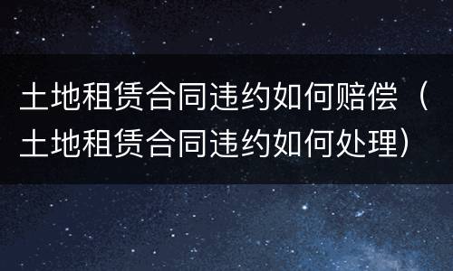 土地租赁合同违约如何赔偿（土地租赁合同违约如何处理）