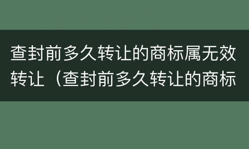 查封前多久转让的商标属无效转让（查封前多久转让的商标属无效转让呢）