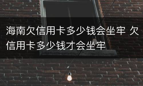 海南欠信用卡多少钱会坐牢 欠信用卡多少钱才会坐牢