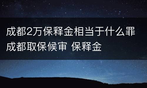 成都2万保释金相当于什么罪 成都取保候审 保释金