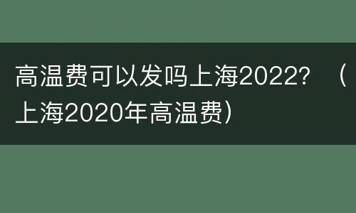 高温费可以发吗上海2022？（上海2020年高温费）
