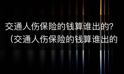 交通人伤保险的钱算谁出的？（交通人伤保险的钱算谁出的呢）
