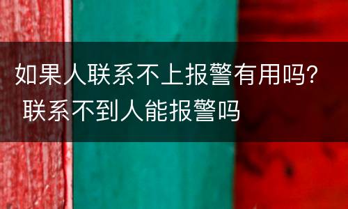 如果人联系不上报警有用吗？ 联系不到人能报警吗