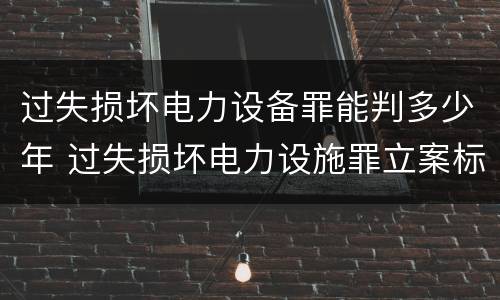 过失损坏电力设备罪能判多少年 过失损坏电力设施罪立案标准