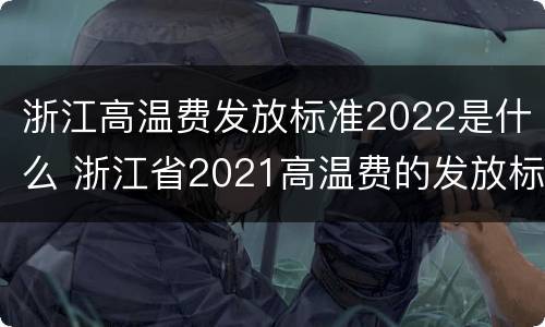 浙江高温费发放标准2022是什么 浙江省2021高温费的发放标准