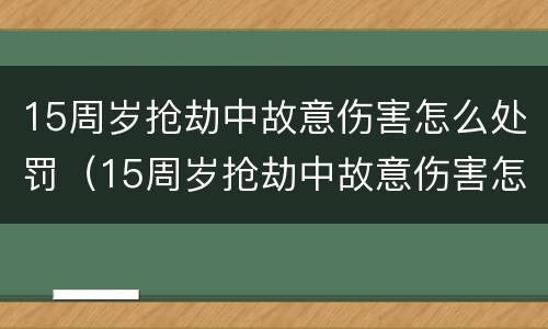 15周岁抢劫中故意伤害怎么处罚（15周岁抢劫中故意伤害怎么处罚呢）