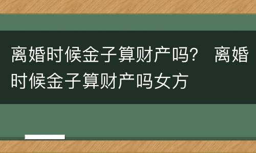 离婚时候金子算财产吗？ 离婚时候金子算财产吗女方